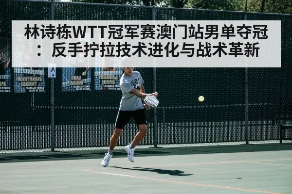 林诗栋WTT冠军赛澳门站男单夺冠：反手拧拉技术进化与战术革新