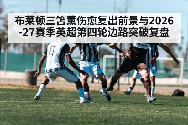 布莱顿三笘薰伤愈复出前景与2026-27赛季英超第四轮边路突破复盘