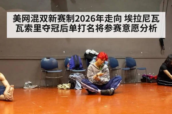 美网混双新赛制2026年走向 埃拉尼瓦瓦索里夺冠后单打名将参赛意愿分析