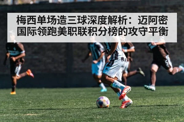 梅西单场造三球深度解析：迈阿密国际领跑美职联积分榜的攻守平衡