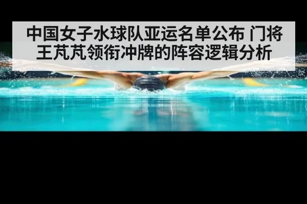 中国女子水球队亚运名单公布 门将王芃芃领衔冲牌的阵容逻辑分析