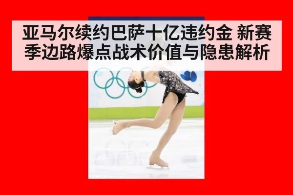 亚马尔续约巴萨十亿违约金 新赛季边路爆点战术价值与隐患解析