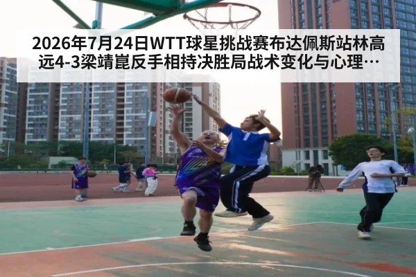2026年7月24日WTT球星挑战赛布达佩斯站林高远4-3梁靖崑反手相持决胜局战术变化与心理博弈分析