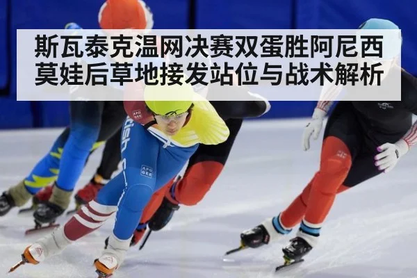 斯瓦泰克温网决赛双蛋胜阿尼西莫娃后草地接发站位与战术解析